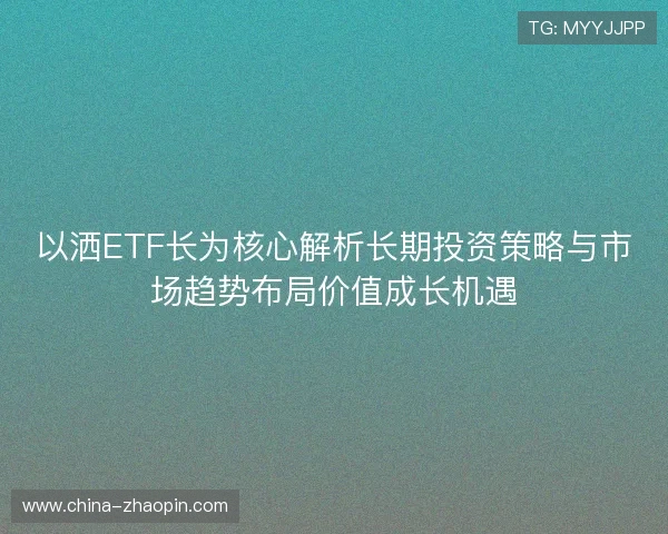 以洒ETF长为核心解析长期投资策略与市场趋势布局价值成长机遇 以洒ETF长为核心解析长期投资策略与市场趋势布局价值成长机遇